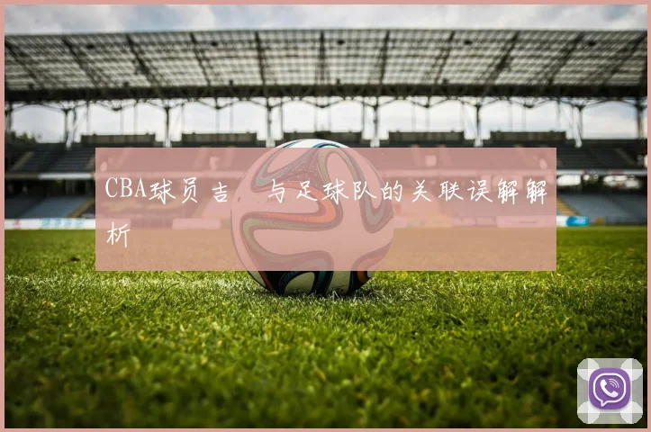 CBA球员吉喆与足球队的关联误解解析