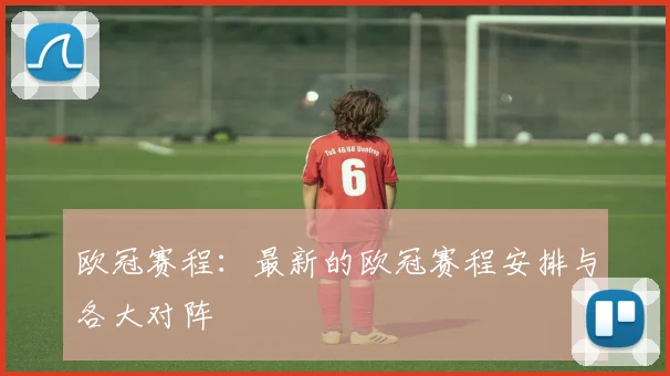 欧冠赛程：最新的欧冠赛程安排与各大对阵