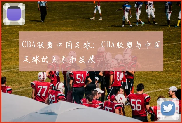 CBA联盟中国足球：CBA联盟与中国足球的关系和发展