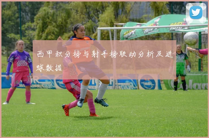 西甲积分榜与射手榜联动分析及进球数据