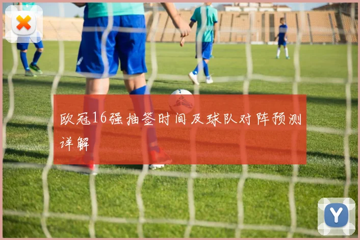 欧冠16强抽签时间及球队对阵预测详解