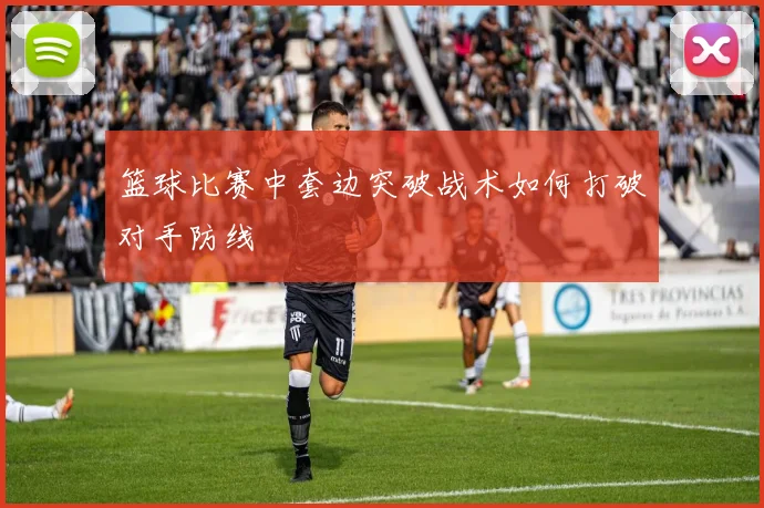 篮球比赛中套边突破战术如何打破对手防线