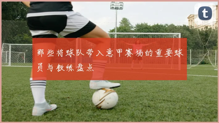 那些将球队带入意甲赛场的重要球员与教练盘点