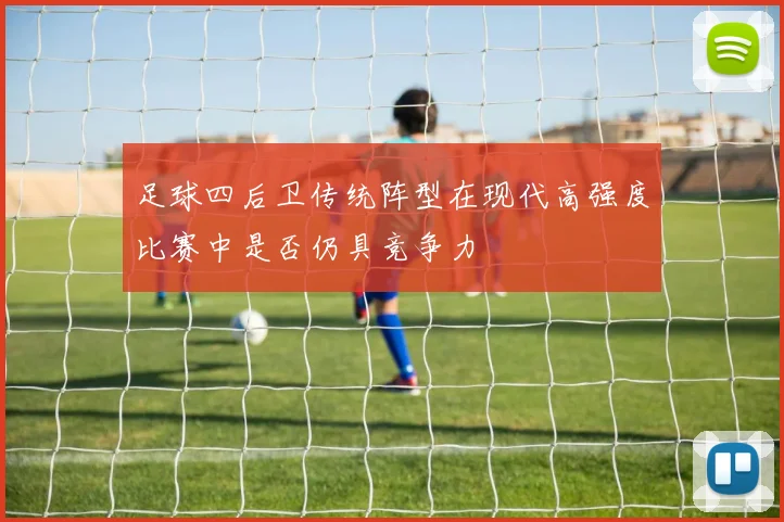 足球四后卫传统阵型在现代高强度比赛中是否仍具竞争力