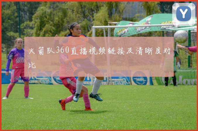 火箭队360直播视频链接及清晰度对比