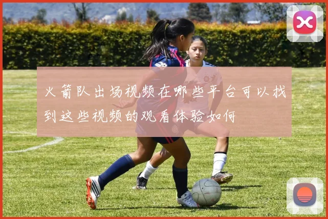 火箭队出场视频在哪些平台可以找到这些视频的观看体验如何