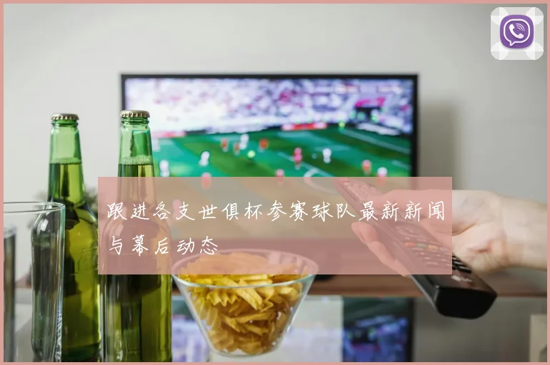 跟进各支世俱杯参赛球队最新新闻与幕后动态