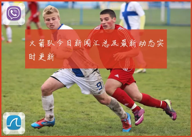 火箭队今日新闻汇总及最新动态实时更新