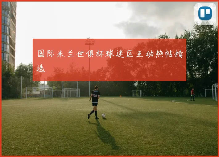 国际米兰世俱杯球迷区互动热帖精选