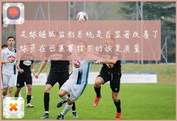 足球睡眠监测系统是否显著改善了球员在密集赛程下的恢复质量